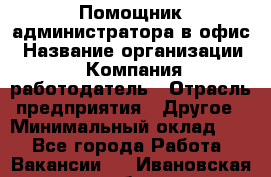 Помощник администратора в офис › Название организации ­ Компания-работодатель › Отрасль предприятия ­ Другое › Минимальный оклад ­ 1 - Все города Работа » Вакансии   . Ивановская обл.